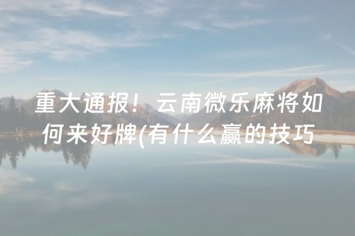 重大通报！云南微乐麻将如何来好牌(有什么赢的技巧)