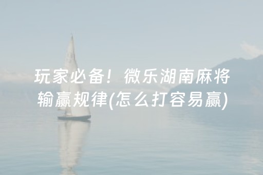 玩家必备！微乐湖南麻将输赢规律(怎么打容易赢)
