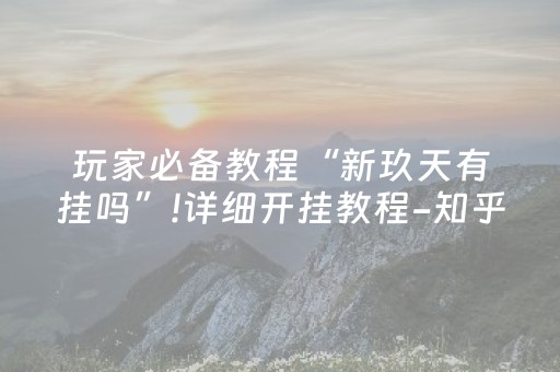 玩家必备教程“新玖天有挂吗”!详细开挂教程-知乎