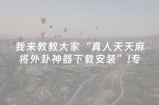我来教教大家“真人天天麻将外卦神器下载安装”!专业师傅带你一起了解（详细教程）-知乎