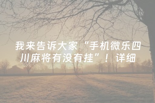 我来告诉大家“手机微乐四川麻将有没有挂”！详细开挂教程（确实真的有挂)-知乎