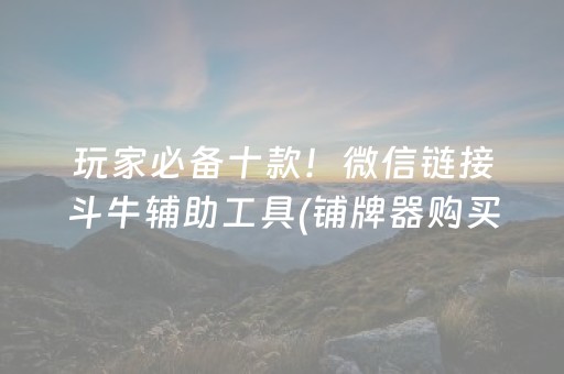 玩家必备十款！微信链接斗牛辅助工具(铺牌器购买)