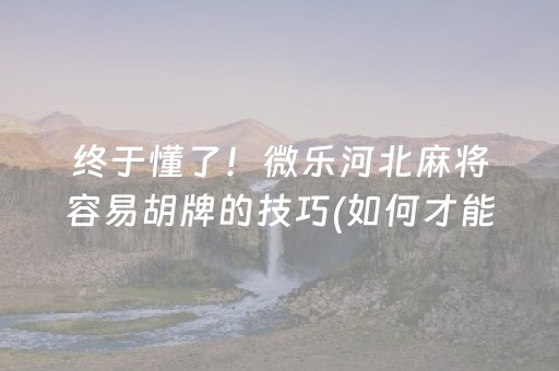 终于懂了！微乐河北麻将容易胡牌的技巧(如何才能赢)