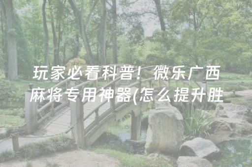 玩家必看科普！微乐广西麻将专用神器(怎么提升胜率)