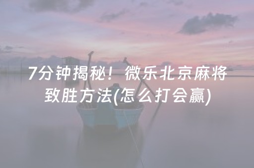 7分钟揭秘！微乐北京麻将致胜方法(怎么打会赢)