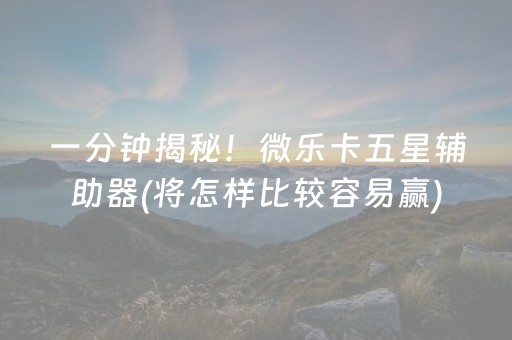 一分钟揭秘！微乐卡五星辅助器(将怎样比较容易赢)