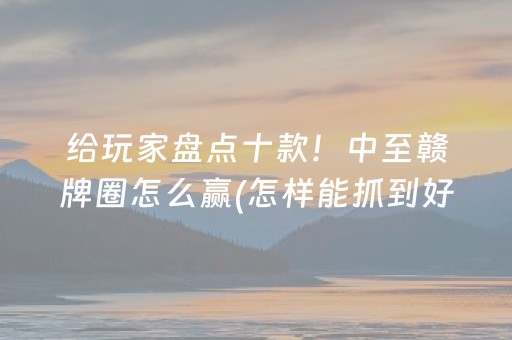 给玩家盘点十款！中至赣牌圈怎么赢(怎样能抓到好牌)