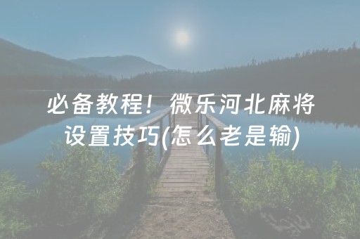 必备教程！微乐河北麻将设置技巧(怎么老是输)