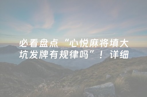 必看盘点“心悦麻将填大坑发牌有规律吗”！详细开挂教程（确实真的有挂)-知乎