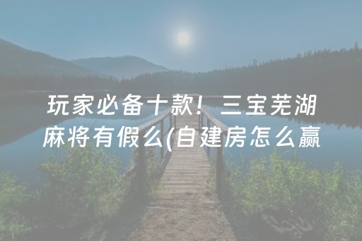 玩家必备十款！三宝芜湖麻将有假么(自建房怎么赢)