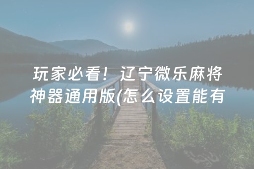玩家必看！辽宁微乐麻将神器通用版(怎么设置能有好牌)