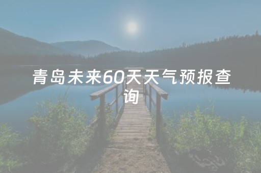 青岛未来60天天气预报查询（青岛未来60天天气预报查询表）