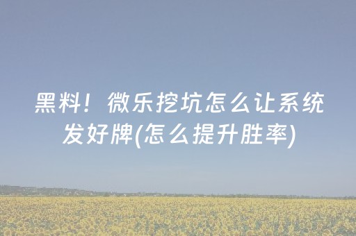 黑料！微乐挖坑怎么让系统发好牌(怎么提升胜率)