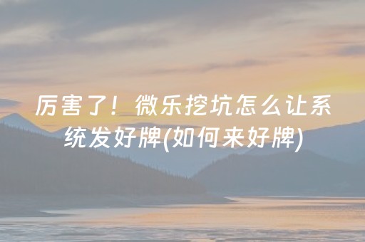 厉害了！微乐挖坑怎么让系统发好牌(如何来好牌)
