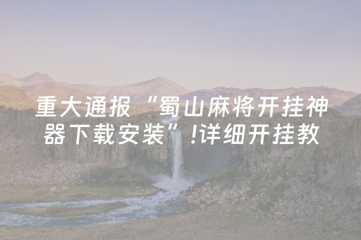 重大通报“蜀山麻将开挂神器下载安装”!详细开挂教程-知乎