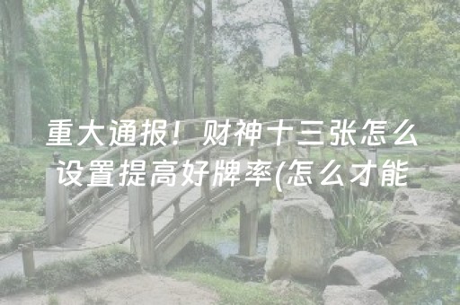 重大通报！财神十三张怎么设置提高好牌率(怎么才能起到好牌)