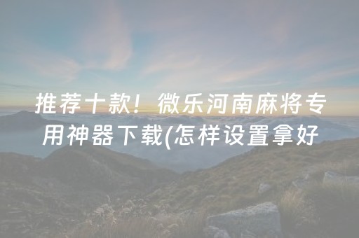 推荐十款！微乐河南麻将专用神器下载(怎样设置拿好牌)