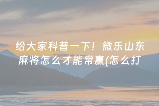 给大家科普一下！微乐山东麻将怎么才能常赢(怎么打才能赢)