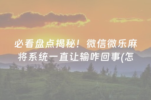 必看盘点揭秘！微信微乐麻将系统一直让输咋回事(怎么提升胜率)