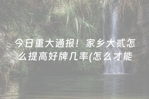 今日重大通报！家乡大贰怎么提高好牌几率(怎么才能起到好牌)