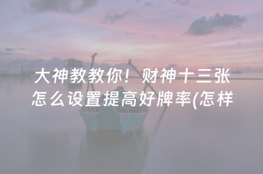 大神教教你！财神十三张怎么设置提高好牌率(怎样设置拿好牌)
