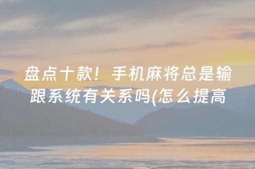 盘点十款！手机麻将总是输跟系统有关系吗(怎么提高好牌几率)