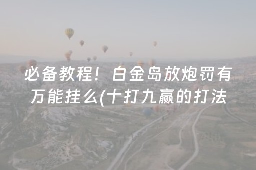 必备教程！白金岛放炮罚有万能挂么(十打九赢的打法)