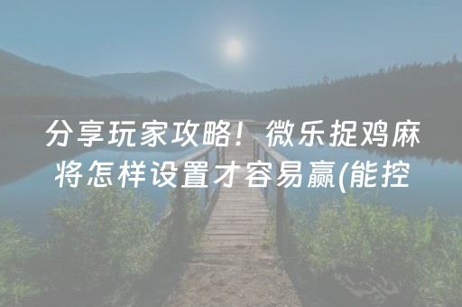 分享玩家攻略！微乐捉鸡麻将怎样设置才容易赢(能控制输赢吗)