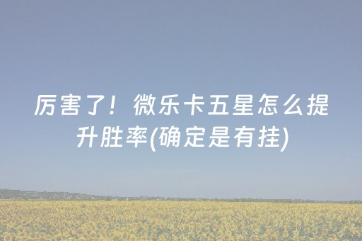 厉害了！微乐卡五星怎么提升胜率(确定是有挂)