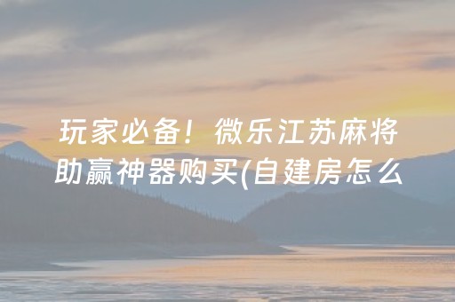 玩家必备！微乐江苏麻将助赢神器购买(自建房怎么赢)