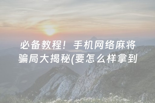 必备教程！手机网络麻将骗局大揭秘(要怎么样拿到好牌)