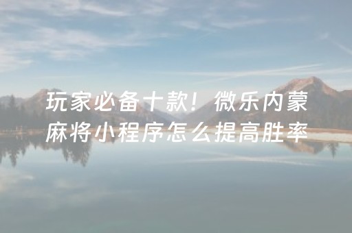 玩家必备十款！微乐内蒙麻将小程序怎么提高胜率(插件购买输赢规律)