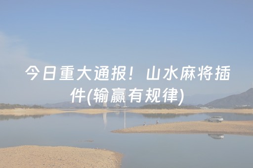 今日重大通报！山水麻将插件(输赢有规律)