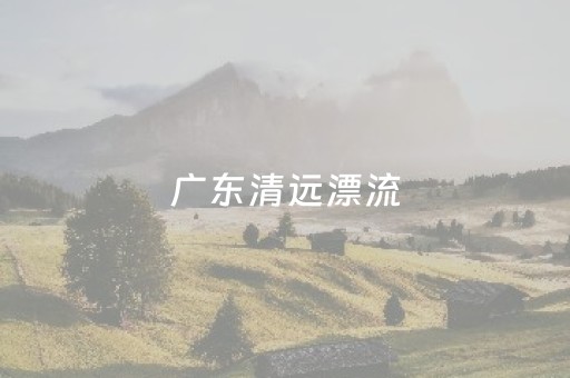 广东清远漂流（广东清远漂流景点）