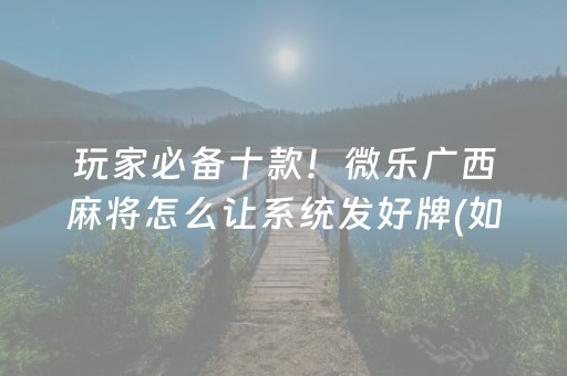 玩家必备十款！微乐广西麻将怎么让系统发好牌(如何拿到好牌)