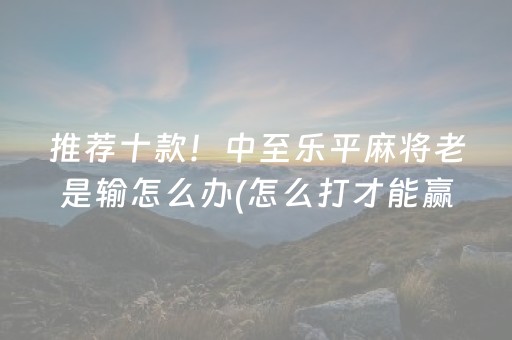 推荐十款！中至乐平麻将老是输怎么办(怎么打才能赢)