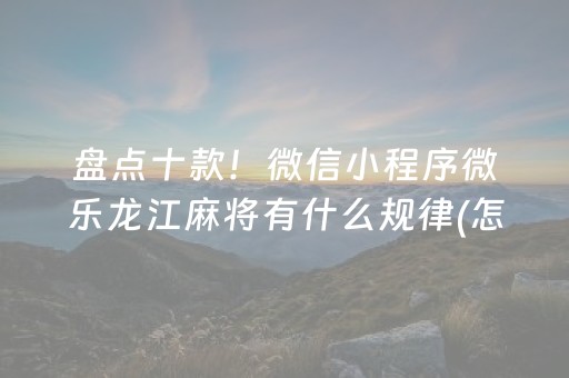盘点十款！微信小程序微乐龙江麻将有什么规律(怎么样来好牌)