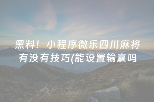 黑料！小程序微乐四川麻将有没有技巧(能设置输赢吗)