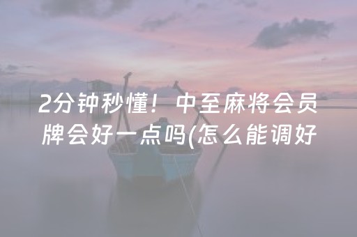 2分钟秒懂！中至麻将会员牌会好一点吗(怎么能调好牌)