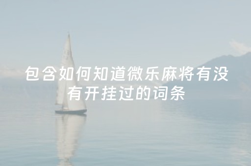 包含如何知道微乐麻将有没有开挂过的词条（微乐麻将怎么查询别人战绩）