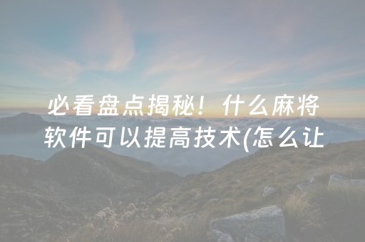 必看盘点揭秘！什么麻将软件可以提高技术(怎么让系统发好牌)