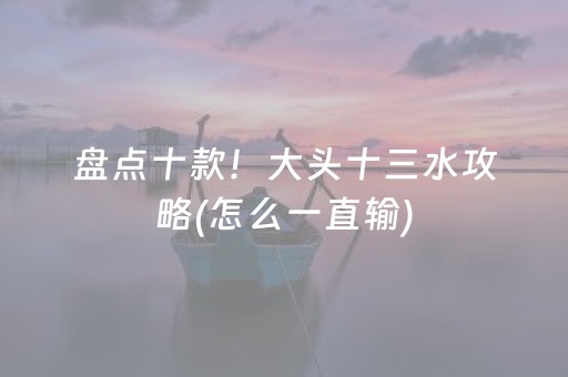 盘点十款！大头十三水攻略(怎么一直输)