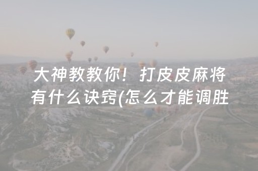 大神教教你！打皮皮麻将有什么诀窍(怎么才能调胜率)