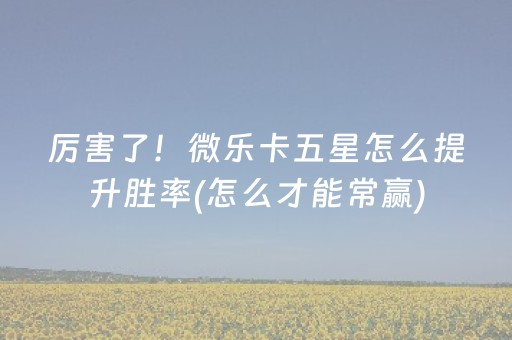 厉害了！微乐卡五星怎么提升胜率(怎么才能常赢)