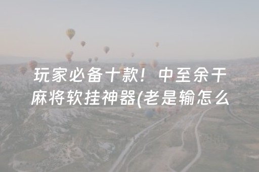 玩家必备十款！中至余干麻将软挂神器(老是输怎么办)
