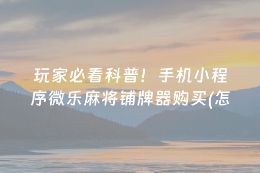 玩家必看科普！手机小程序微乐麻将铺牌器购买(怎么才有好牌)