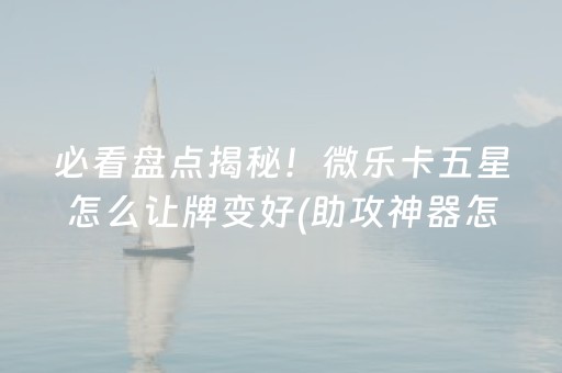 必看盘点揭秘！微乐卡五星怎么让牌变好(助攻神器怎么才会赢)