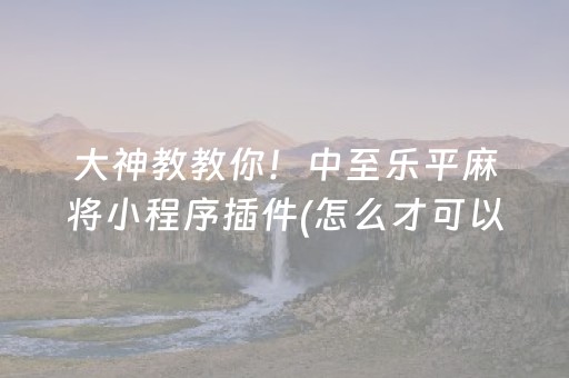 大神教教你！中至乐平麻将小程序插件(怎么才可以赢)