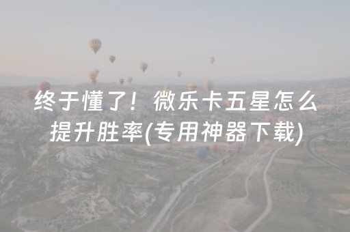 终于懂了！微乐卡五星怎么提升胜率(专用神器下载)