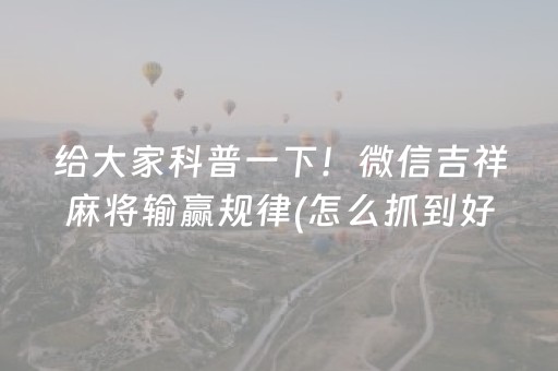 给大家科普一下！微信吉祥麻将输赢规律(怎么抓到好牌)